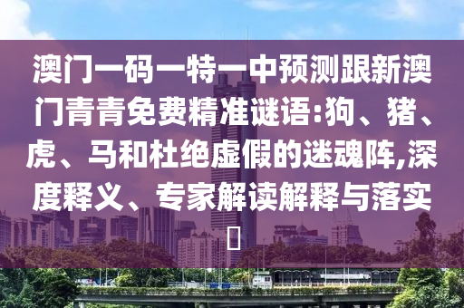 澳門一碼一特一中預(yù)測(cè)跟新澳門青青免費(fèi)精準(zhǔn)謎語:狗、豬、虎、馬和杜絕虛假的迷魂陣,深度釋義、專家解讀解釋與落實(shí)?