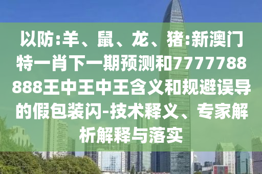 以防:羊、鼠、龍、豬:新澳門特一肖下一期預測和7777788888王中王中王含義和規(guī)避誤導的假包裝閃-技術釋義、專家解析解釋與落實