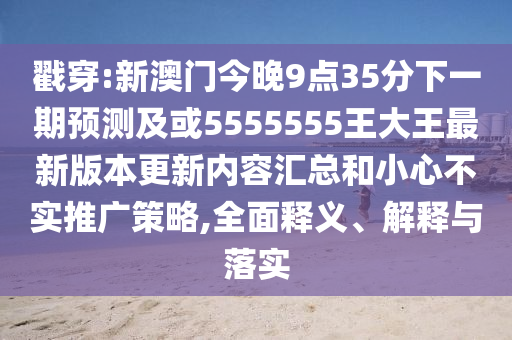 戳穿:新澳門今晚9點35分下一期預測及或5555555王大王最新版本更新內容匯總和小心不實推廣策略,全面釋義、解釋與落實