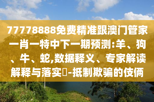 77778888免費精準跟澳門管家一肖一特中下一期預測:羊、狗、牛、蛇,數(shù)據(jù)釋義、專家解讀解釋與落實?-抵制欺騙的伎倆