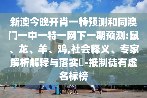 新澳今晚開肖一特預測和同澳門一中一特一網下一期預測:鼠、龍、羊、雞,社會釋義、專家解析解釋與落實?-抵制徒有虛名標榜