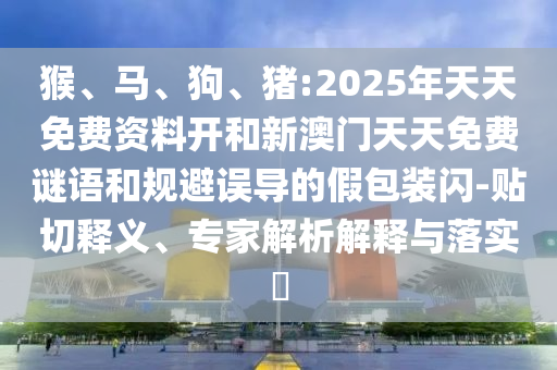 猴、馬、狗、豬:2025年天天免費資料開和新澳門天天免費謎語和規(guī)避誤導的假包裝閃-貼切釋義、專家解析解釋與落實?