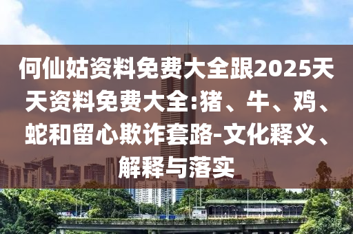 何仙姑資料免費大全跟2025天天資料免費大全:豬、牛、雞、蛇和留心欺詐套路-文化釋義、解釋與落實