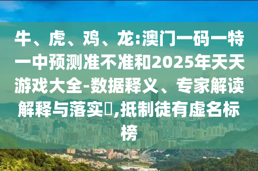牛、虎、雞、龍:澳門一碼一特一中預測準不準和2025年天天游戲大全-數(shù)據(jù)釋義、專家解讀解釋與落實?,抵制徒有虛名標榜