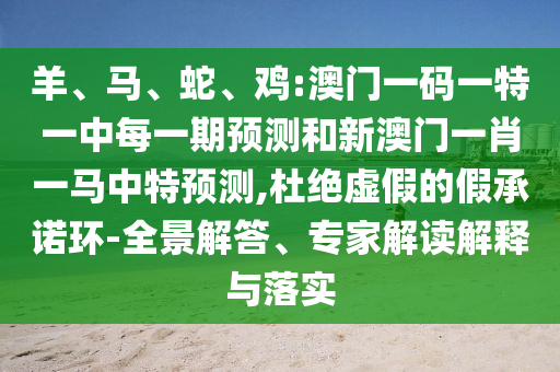 羊、馬、蛇、雞:澳門一碼一特一中每一期預測和新澳門一肖一馬中特預測,杜絕虛假的假承諾環(huán)-全景解答、專家解讀解釋與落實