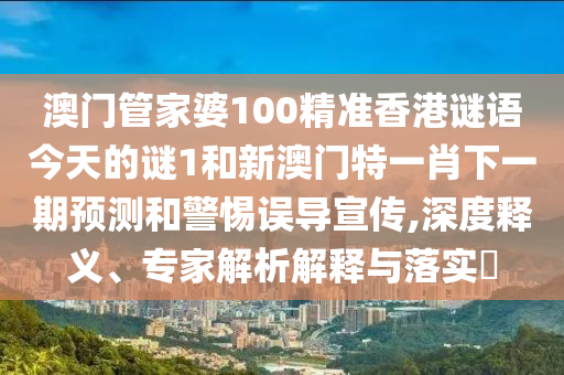澳門管家婆100精準香港謎語今天的謎1和新澳門特一肖下一期預測和警惕誤導宣傳,深度釋義、專家解析解釋與落實?