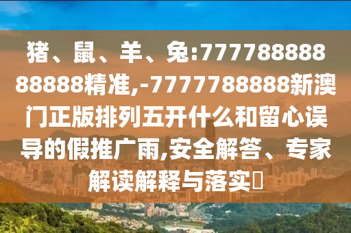 豬、鼠、羊、兔:77778888888888精準,-7777788888新澳門正版排列五開什么和留心誤導的假推廣雨,安全解答、專家解讀解釋與落實?