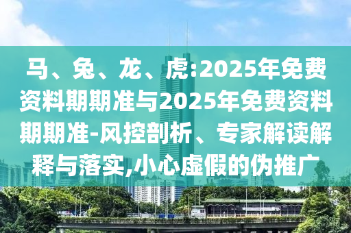 馬、兔、龍、虎:2025年免費資料期期準與2025年免費資料期期準-風控剖析、專家解讀解釋與落實,小心虛假的偽推廣