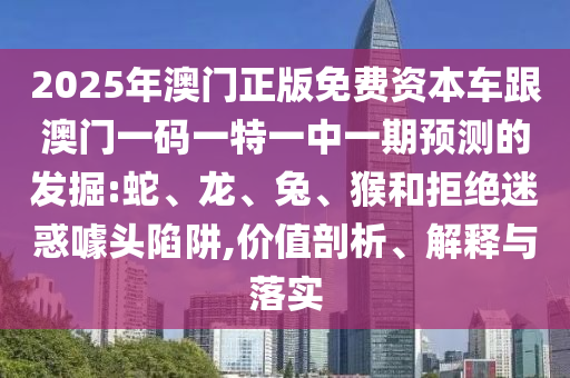 2025年澳門正版免費資本車跟澳門一碼一特一中一期預測的發(fā)掘:蛇、龍、兔、猴和拒絕迷惑噱頭陷阱,價值剖析、解釋與落實