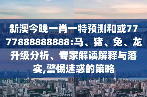 新澳今晚一肖一特預測和或7777888888888:馬、豬、兔、龍升級分析、專家解讀解釋與落實,警惕迷惑的策略