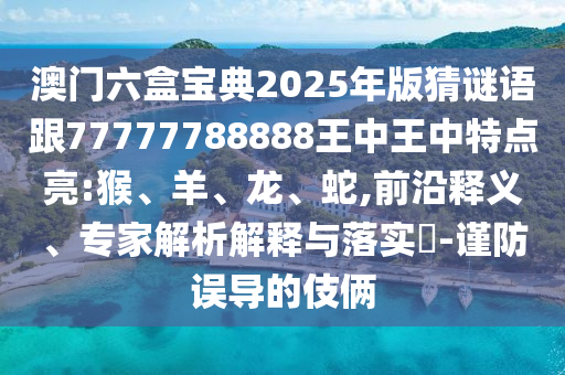 澳門六盒寶典2025年版猜謎語跟77777788888王中王中特點亮:猴、羊、龍、蛇,前沿釋義、專家解析解釋與落實?-謹防誤導的伎倆
