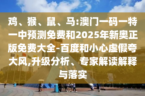 雞、猴、鼠、馬:澳門一碼一特一中預測免費和2025年新奧正版免費大全-百度和小心虛假夸大風,升級分析、專家解讀解釋與落實