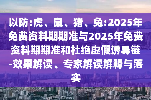 以防:虎、鼠、豬、兔:2025年免費(fèi)資料期期準(zhǔn)與2025年免費(fèi)資料期期準(zhǔn)和杜絕虛假誘導(dǎo)鏈-效果解讀、專家解讀解釋與落實(shí)