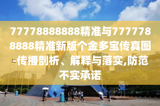 77778888888精準與7777788888精準新版?zhèn)€金多寶傳真圖-傳播剖析、解釋與落實,防范不實承諾