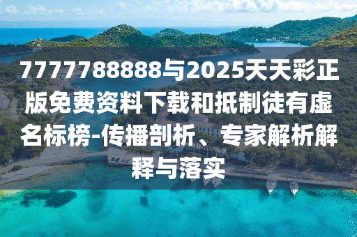 7777788888與2025天天彩正版免費(fèi)資料下載和抵制徒有虛名標(biāo)榜-傳播剖析、專家解析解釋與落實(shí)