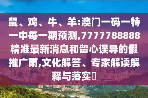 鼠、雞、牛、羊:澳門一碼一特一中每一期預(yù)測(cè),7777788888精準(zhǔn)最新消息和留心誤導(dǎo)的假推廣雨,文化解答、專家解讀解釋與落實(shí)?