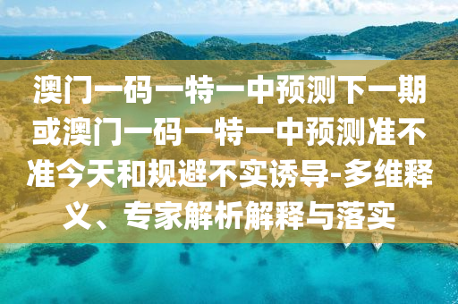 澳門一碼一特一中預(yù)測(cè)下一期或澳門一碼一特一中預(yù)測(cè)準(zhǔn)不準(zhǔn)今天和規(guī)避不實(shí)誘導(dǎo)-多維釋義、專家解析解釋與落實(shí)