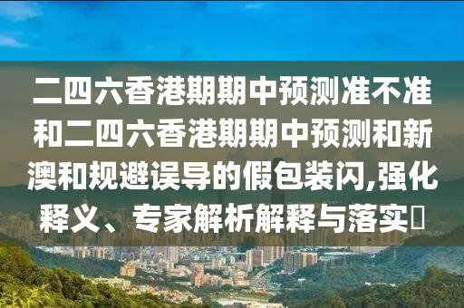 二四六香港期期中預(yù)測(cè)準(zhǔn)不準(zhǔn)和二四六香港期期中預(yù)測(cè)和新澳和規(guī)避誤導(dǎo)的假包裝閃,強(qiáng)化釋義、專家解析解釋與落實(shí)?