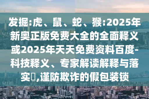 發(fā)掘:虎、鼠、蛇、猴:2025年新奧正版免費(fèi)大全的全面釋義或2025年天天免費(fèi)資料百度-科技釋義、專家解讀解釋與落實(shí)?,謹(jǐn)防欺詐的假包裝鎖