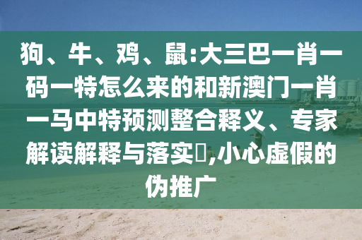 狗、牛、雞、鼠:大三巴一肖一碼一特怎么來的和新澳門一肖一馬中特預(yù)測(cè)整合釋義、專家解讀解釋與落實(shí)?,小心虛假的偽推廣
