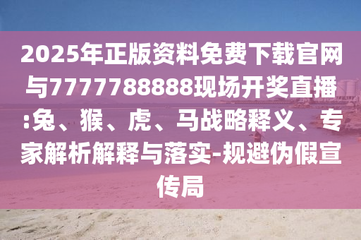 2025年正版資料免費下載官網(wǎng)與7777788888現(xiàn)場開獎直播:兔、猴、虎、馬戰(zhàn)略釋義、專家解析解釋與落實-規(guī)避偽假宣傳局