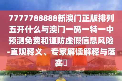 7777788888新澳門正版排列五開什么與澳門一碼一特一中預測免費和謹防虛假信息風險-直觀釋義、專家解讀解釋與落實?
