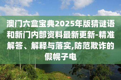 澳門六盒寶典2025年版猜謎語和新門內部資料最新更新-精準解答、解釋與落實,防范欺詐的假幌子電