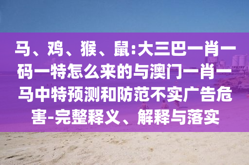 馬、雞、猴、鼠:大三巴一肖一碼一特怎么來的與澳門一肖一馬中特預測和防范不實廣告危害-完整釋義、解釋與落實