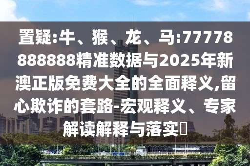 置疑:牛、猴、龍、馬:77778888888精準數據與2025年新澳正版免費大全的全面釋義,留心欺詐的套路-宏觀釋義、專家解讀解釋與落實?
