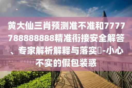 黃大仙三肖預測準不準和7777788888888精準銜接安全解答、專家解析解釋與落實?-小心不實的假包裝惑