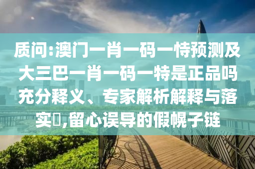 質(zhì)問(wèn):澳門(mén)一肖一碼一恃預(yù)測(cè)及大三巴一肖一碼一特是正品嗎充分釋義、專(zhuān)家解析解釋與落實(shí)?,留心誤導(dǎo)的假幌子鏈