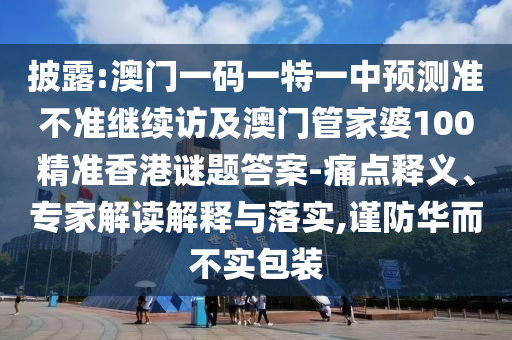 披露:澳門一碼一特一中預(yù)測(cè)準(zhǔn)不準(zhǔn)繼續(xù)訪及澳門管家婆100精準(zhǔn)香港謎題答案-痛點(diǎn)釋義、專家解讀解釋與落實(shí),謹(jǐn)防華而不實(shí)包裝