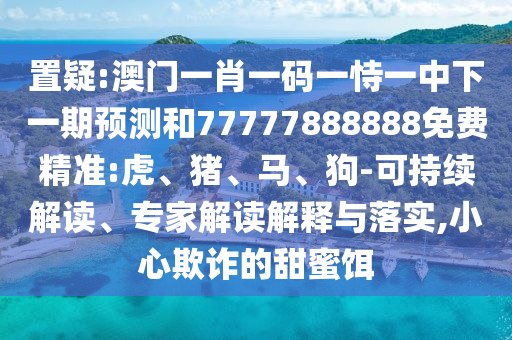 置疑:澳門一肖一碼一恃一中下一期預(yù)測(cè)和77777888888免費(fèi)精準(zhǔn):虎、豬、馬、狗-可持續(xù)解讀、專家解讀解釋與落實(shí),小心欺詐的甜蜜餌