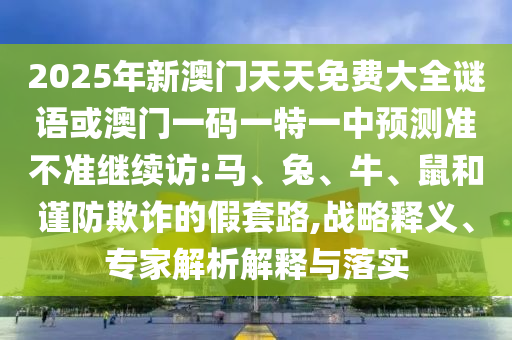 2025年新澳門天天免費(fèi)大全謎語或澳門一碼一特一中預(yù)測(cè)準(zhǔn)不準(zhǔn)繼續(xù)訪:馬、兔、牛、鼠和謹(jǐn)防欺詐的假套路,戰(zhàn)略釋義、專家解析解釋與落實(shí)