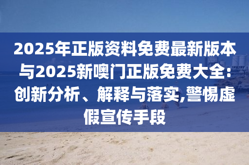 2025年正版資料免費(fèi)最新版本與2025新噢門正版免費(fèi)大全:創(chuàng)新分析、解釋與落實(shí),警惕虛假宣傳手段