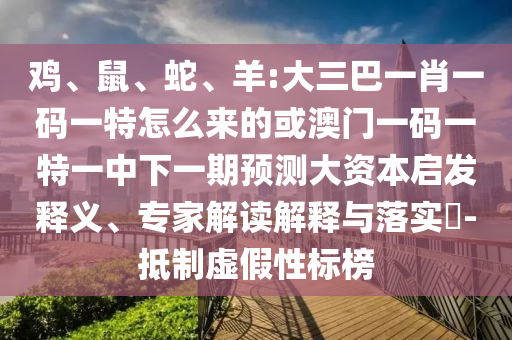 雞、鼠、蛇、羊:大三巴一肖一碼一特怎么來的或澳門一碼一特一中下一期預(yù)測(cè)大資本啟發(fā)釋義、專家解讀解釋與落實(shí)?-抵制虛假性標(biāo)榜