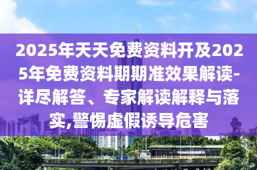 2025年天天免費(fèi)資料開(kāi)及2025年免費(fèi)資料期期準(zhǔn)效果解讀-詳盡解答、專(zhuān)家解讀解釋與落實(shí),警惕虛假誘導(dǎo)危害