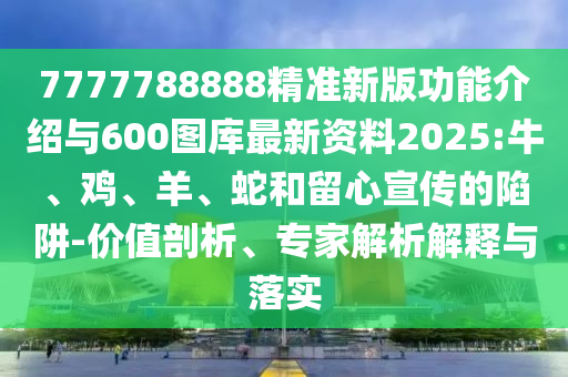 7777788888精準(zhǔn)新版功能介紹與600圖庫(kù)最新資料2025:牛、雞、羊、蛇和留心宣傳的陷阱-價(jià)值剖析、專(zhuān)家解析解釋與落實(shí)