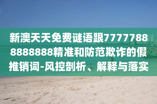 新澳天天免費(fèi)謎語(yǔ)跟77777888888888精準(zhǔn)和防范欺詐的假推銷(xiāo)詞-風(fēng)控剖析、解釋與落實(shí)