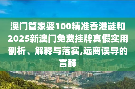 澳門管家婆100精準(zhǔn)香港謎和2025新澳門免費(fèi)掛牌真假實(shí)用剖析、解釋與落實(shí),遠(yuǎn)離誤導(dǎo)的言辭
