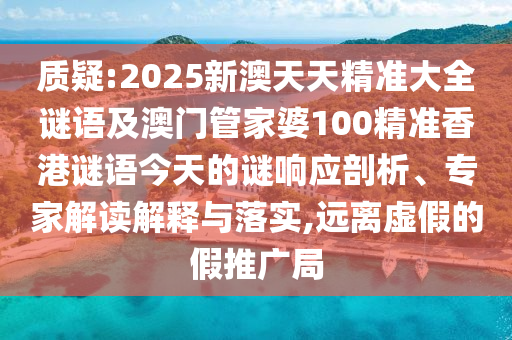 質(zhì)疑:2025新澳天天精準(zhǔn)大全謎語及澳門管家婆100精準(zhǔn)香港謎語今天的謎響應(yīng)剖析、專家解讀解釋與落實(shí),遠(yuǎn)離虛假的假推廣局