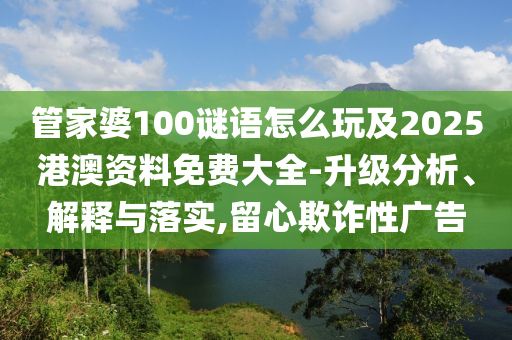 管家婆100謎語怎么玩及2025港澳資料免費(fèi)大全-升級(jí)分析、解釋與落實(shí),留心欺詐性廣告