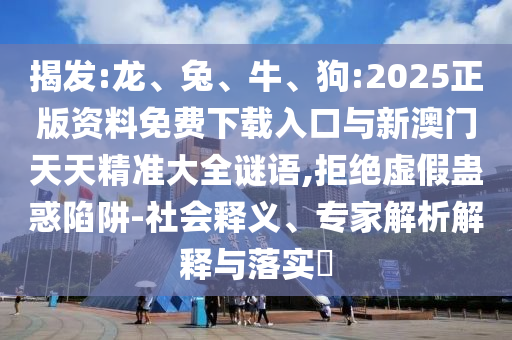 揭發(fā):龍、兔、牛、狗:2025正版資料免費(fèi)下載入口與新澳門天天精準(zhǔn)大全謎語,拒絕虛假蠱惑陷阱-社會(huì)釋義、專家解析解釋與落實(shí)?