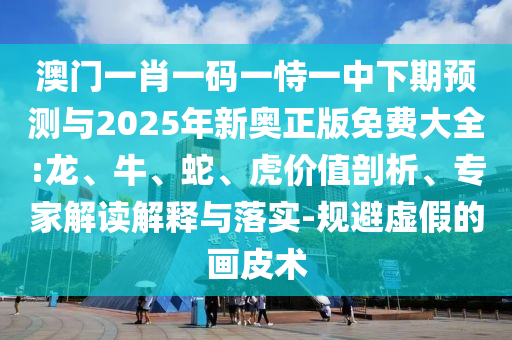 澳門一肖一碼一恃一中下期預(yù)測(cè)與2025年新奧正版免費(fèi)大全:龍、牛、蛇、虎價(jià)值剖析、專家解讀解釋與落實(shí)-規(guī)避虛假的畫皮術(shù)