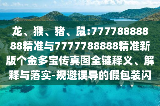 龍、猴、豬、鼠:77778888888精準(zhǔn)與7777788888精準(zhǔn)新版?zhèn)€金多寶傳真圖全鏈釋義、解釋與落實(shí)-規(guī)避誤導(dǎo)的假包裝閃
