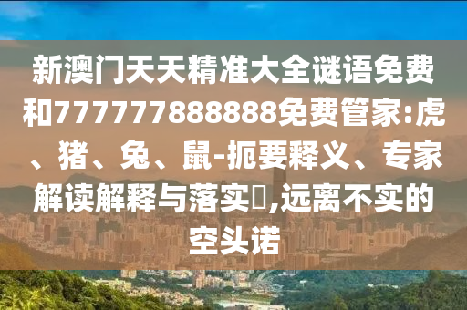 新澳門(mén)天天精準(zhǔn)大全謎語(yǔ)免費(fèi)和777777888888免費(fèi)管家:虎、豬、兔、鼠-扼要釋義、專家解讀解釋與落實(shí)?,遠(yuǎn)離不實(shí)的空頭諾