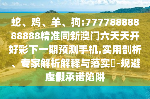 蛇、雞、羊、狗:77778888888888精準同新澳門六天天開好彩下一期預(yù)測手機,實用剖析、專家解析解釋與落實?-規(guī)避虛假承諾陷阱