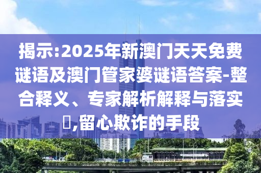 揭示:2025年新澳門(mén)天天免費(fèi)謎語(yǔ)及澳門(mén)管家婆謎語(yǔ)答案-整合釋義、專(zhuān)家解析解釋與落實(shí)?,留心欺詐的手段