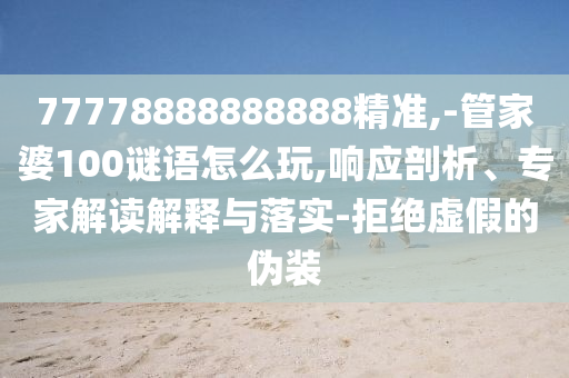 77778888888888精準(zhǔn),-管家婆100謎語(yǔ)怎么玩,響應(yīng)剖析、專(zhuān)家解讀解釋與落實(shí)-拒絕虛假的偽裝