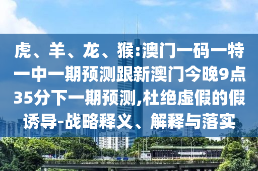 虎、羊、龍、猴:澳門(mén)一碼一特一中一期預(yù)測(cè)跟新澳門(mén)今晚9點(diǎn)35分下一期預(yù)測(cè),杜絕虛假的假誘導(dǎo)-戰(zhàn)略釋義、解釋與落實(shí)